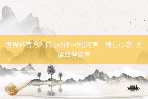 世界杯官方入口 [好评中国]河声丨稳住心态， 方能取得高考