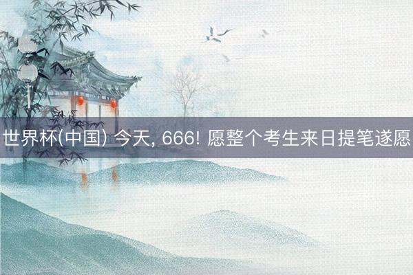 世界杯(中国) 今天， 666! 愿整个考生来日提笔遂愿