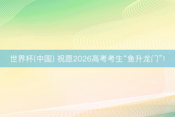 世界杯(中国) 祝愿2026高考考生“鱼升龙门”!