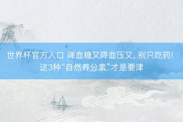世界杯官方入口 降血糖又降血压又， 别只吃药! 这3种“自然养分素”才是要津