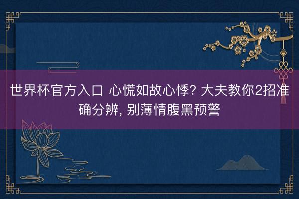 世界杯官方入口 心慌如故心悸? 大夫教你2招准确分辨， 别薄情腹黑预警