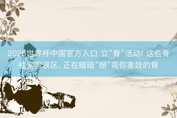 2026世界杯中国官方入口 立“脊”活动! 这些脊柱侧弯误区， 正在暗暗“掰”弯你家娃的背