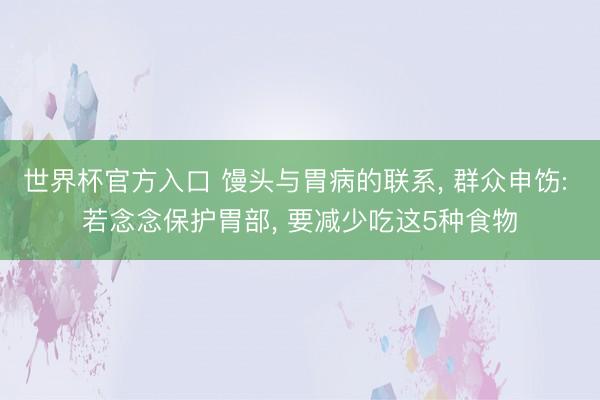 世界杯官方入口 馒头与胃病的联系， 群众申饬: 若念念保护胃部， 要减少吃这5种食物