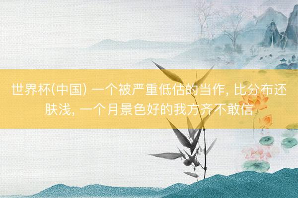 世界杯(中国) 一个被严重低估的当作， 比分布还肤浅， 一个月景色好的我方齐不敢信