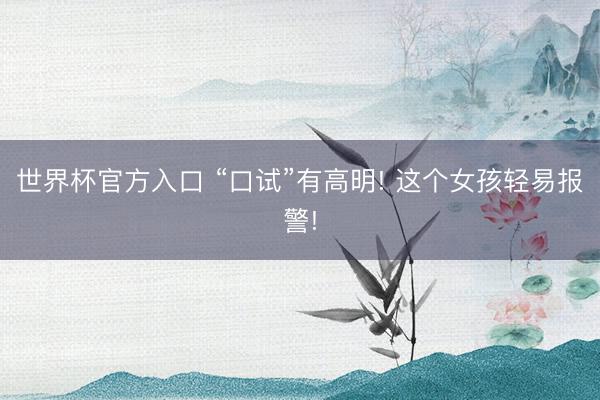 世界杯官方入口 “口试”有高明! 这个女孩轻易报警!