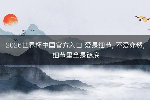2026世界杯中国官方入口 爱是细节, 不爱亦然, 细节里全是谜底