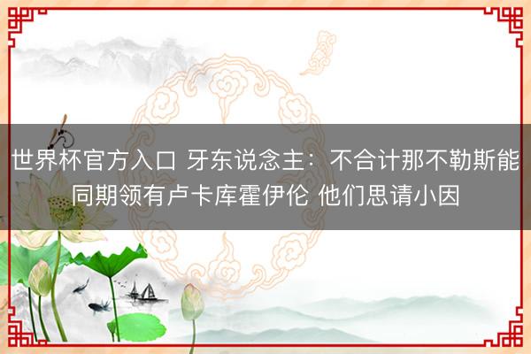 世界杯官方入口 牙东说念主：不合计那不勒斯能同期领有卢卡库霍伊伦 他们思请小因