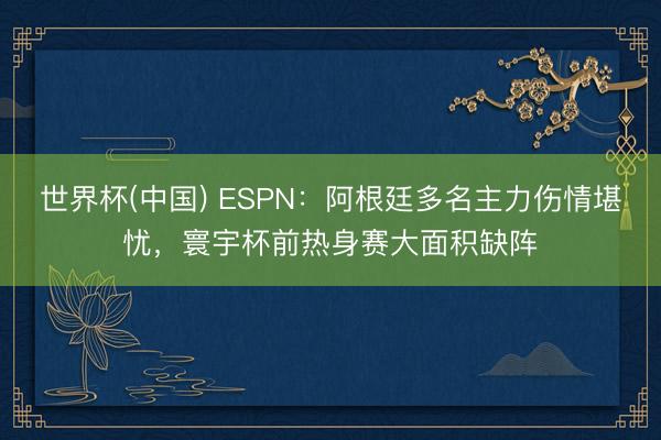 世界杯(中国) ESPN：阿根廷多名主力伤情堪忧，寰宇杯前热身赛大面积缺阵