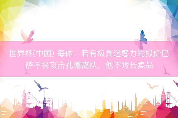 世界杯(中国) 每体：若有极具迷惑力的报价巴萨不会攻击孔德离队，他不短长卖品