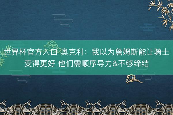 世界杯官方入口 奥克利：我以为詹姆斯能让骑士变得更好 他们需顺序导力&不够缔结