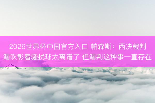 2026世界杯中国官方入口 帕森斯：西决裁判漏吹彰着骚扰球太离谱了 但漏判这种事一直存在