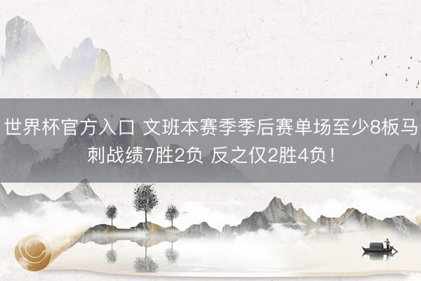 世界杯官方入口 文班本赛季季后赛单场至少8板马刺战绩7胜2负 反之仅2胜4负！