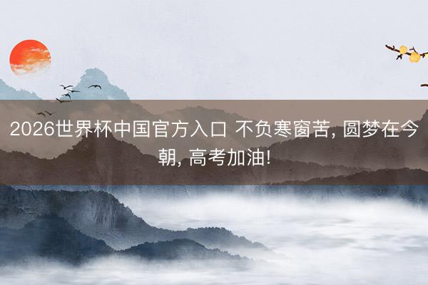 2026世界杯中国官方入口 不负寒窗苦， 圆梦在今朝， 高考加油!