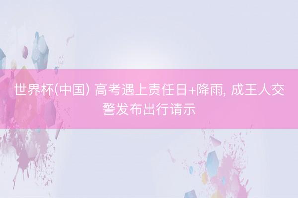 世界杯(中国) 高考遇上责任日+降雨， 成王人交警发布出行请示