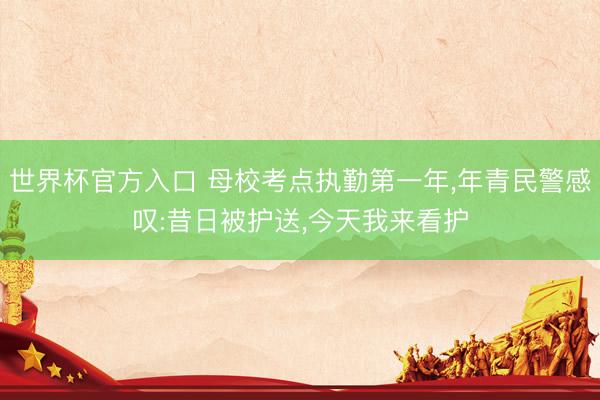 世界杯官方入口 母校考点执勤第一年，年青民警感叹:昔日被护送，今天我来看护