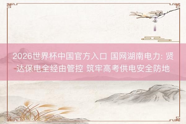 2026世界杯中国官方入口 国网湖南电力: 贤达保电全经由管控 筑牢高考供电安全防地