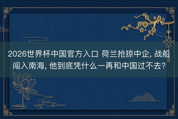 2026世界杯中国官方入口 荷兰抢掠中企， 战船闯入南海， 他到底凭什么一再和中国过不去?