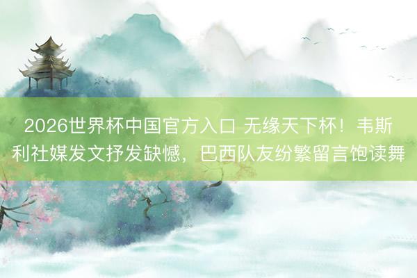 2026世界杯中国官方入口 无缘天下杯！韦斯利社媒发文抒发缺憾，巴西队友纷繁留言饱读舞