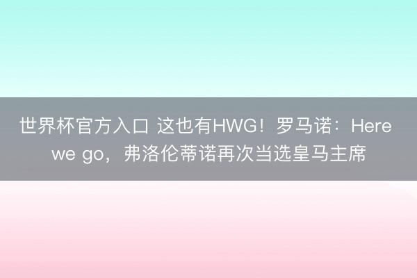 世界杯官方入口 这也有HWG！罗马诺：Here we go，弗洛伦蒂诺再次当选皇马主席