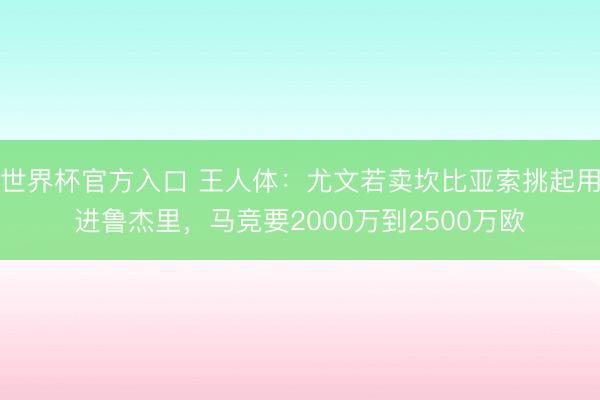世界杯官方入口 王人体：尤文若卖坎比亚索挑起用进鲁杰里，马竞要2000万到2500万欧