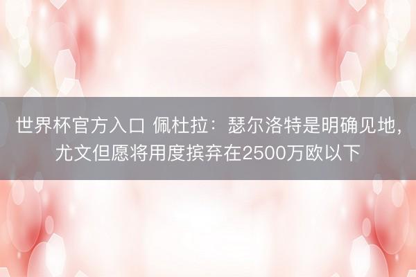 世界杯官方入口 佩杜拉：瑟尔洛特是明确见地，尤文但愿将用度摈弃在2500万欧以下