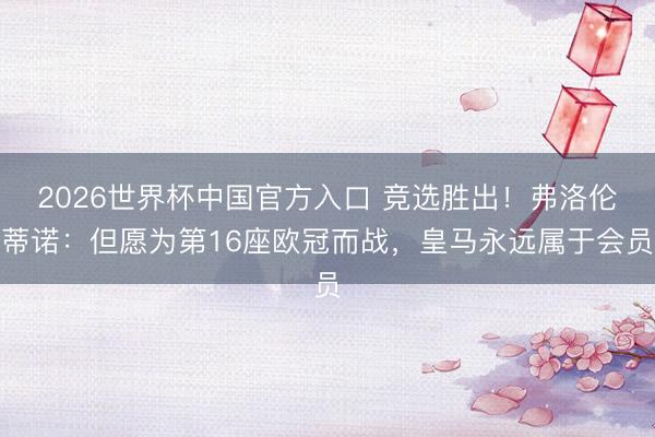 2026世界杯中国官方入口 竞选胜出！弗洛伦蒂诺：但愿为第16座欧冠而战，皇马永远属于会员