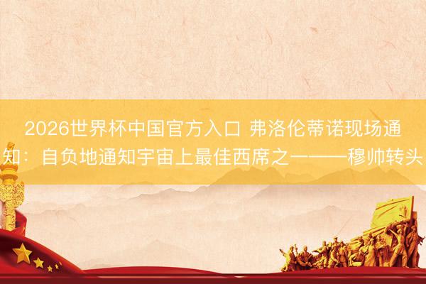 2026世界杯中国官方入口 弗洛伦蒂诺现场通知：自负地通知宇宙上最佳西席之一——穆帅转头