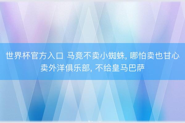 世界杯官方入口 马竞不卖小蜘蛛， 哪怕卖也甘心卖外洋俱乐部， 不给皇马巴萨