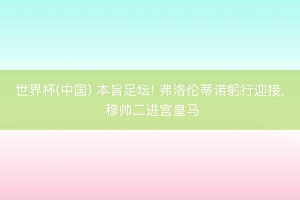 世界杯(中国) 本旨足坛! 弗洛伦蒂诺躬行迎接, 穆帅二进宫皇马