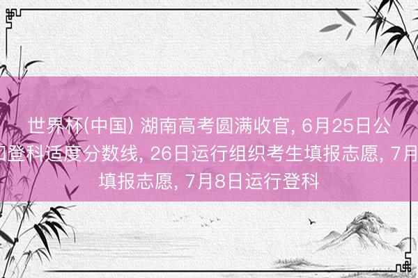 世界杯(中国) 湖南高考圆满收官， 6月25日公布高考收获和登科适度分数线， 26日运行组织考生填报志愿， 7月8日运行登科
