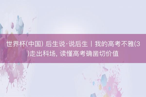 世界杯(中国) 后生说·说后生丨我的高考不雅(3)走出科场， 读懂高考确凿切价值