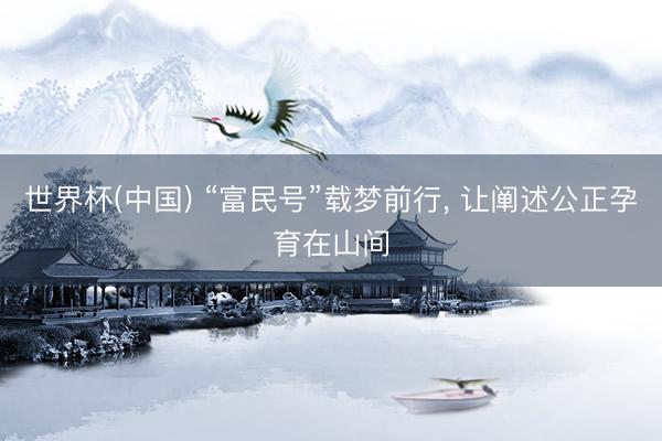 世界杯(中国) “富民号”载梦前行， 让阐述公正孕育在山间