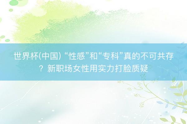世界杯(中国) “性感”和“专科”真的不可共存？新职场女性用实力打脸质疑