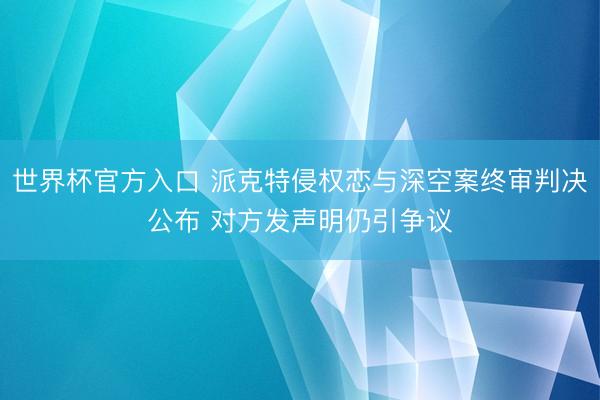 世界杯官方入口 派克特侵权恋与深空案终审判决公布 对方发声明仍引争议