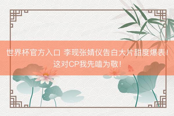 世界杯官方入口 李现张婧仪告白大片甜度爆表！这对CP我先嗑为敬！