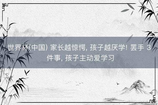 世界杯(中国) 家长越惊愕， 孩子越厌学! 罢手 3 件事， 孩子主动爱学习