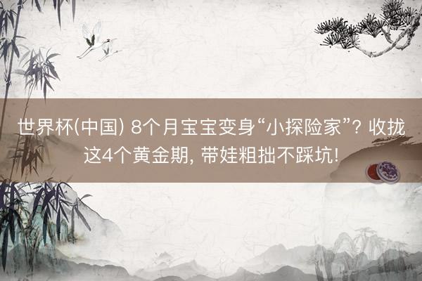 世界杯(中国) 8个月宝宝变身“小探险家”? 收拢这4个黄金期， 带娃粗拙不踩坑!