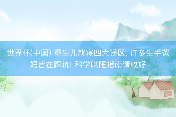 世界杯(中国) 重生儿就寝四大误区， 许多生手爸妈皆在踩坑! 科学哄睡指南请收好