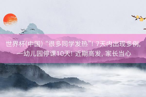 世界杯(中国) “很多同学发热”! 7天内出现多例， 一幼儿园停课10天! 近期高发， 家长当心
