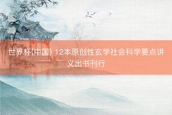 世界杯(中国) 12本原创性玄学社会科学要点讲义出书刊行