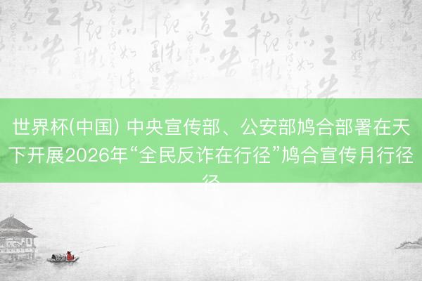 世界杯(中国) 中央宣传部、公安部鸠合部署在天下开展2026年“全民反诈在行径”鸠合宣传月行径
