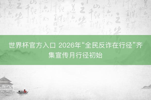 世界杯官方入口 2026年“全民反诈在行径”齐集宣传月行径初始