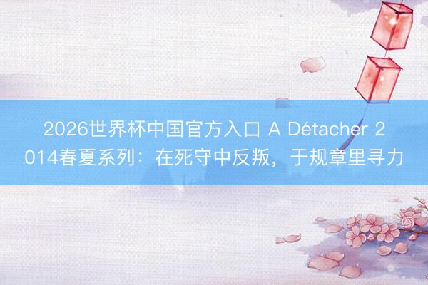 2026世界杯中国官方入口 A Détacher 2014春夏系列：在死守中反叛，于规章里寻力