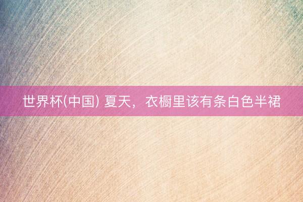 世界杯(中国) 夏天，衣橱里该有条白色半裙