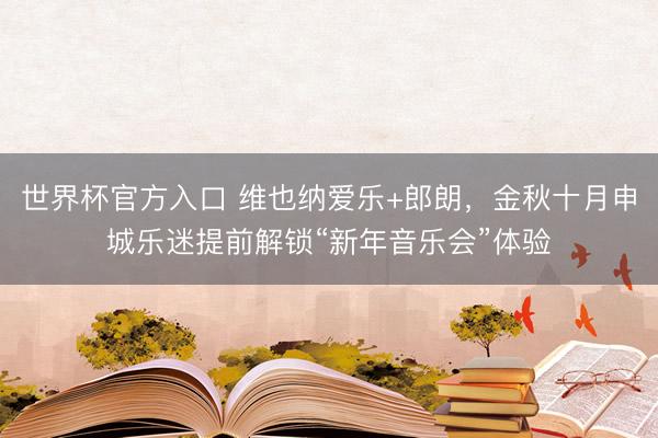 世界杯官方入口 维也纳爱乐+郎朗，金秋十月申城乐迷提前解锁“新年音乐会”体验