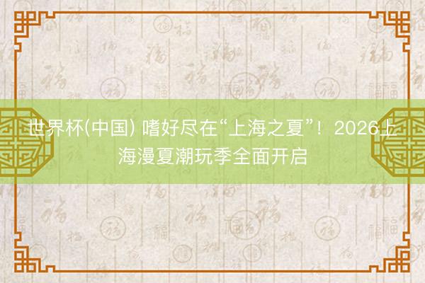 世界杯(中国) 嗜好尽在“上海之夏”！2026上海漫夏潮玩季全面开启
