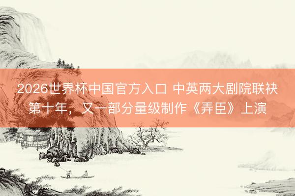 2026世界杯中国官方入口 中英两大剧院联袂第十年，又一部分量级制作《弄臣》上演