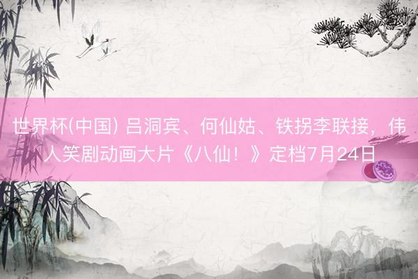 世界杯(中国) 吕洞宾、何仙姑、铁拐李联接，伟人笑剧动画大片《八仙！》定档7月24日