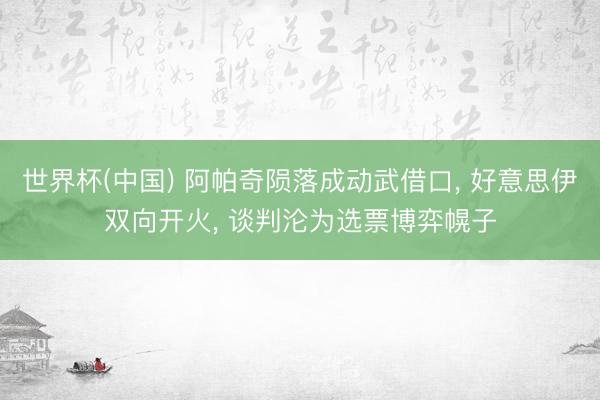 世界杯(中国) 阿帕奇陨落成动武借口， 好意思伊双向开火， 谈判沦为选票博弈幌子