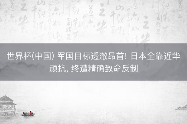 世界杯(中国) 军国目标透澈昂首! 日本全靠近华顽抗， 终遭精确致命反制